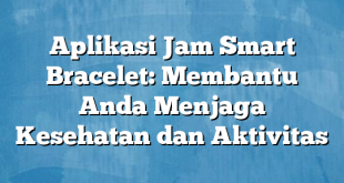 Aplikasi Jam Smart Bracelet: Membantu Anda Menjaga Kesehatan dan Aktivitas