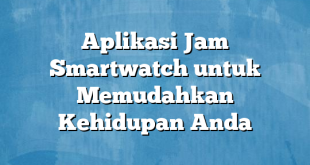 Aplikasi Jam Smartwatch untuk Memudahkan Kehidupan Anda