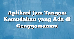 Aplikasi Jam Tangan: Kemudahan yang Ada di Genggamanmu