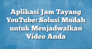 Aplikasi Jam Tayang YouTube: Solusi Mudah untuk Menjadwalkan Video Anda