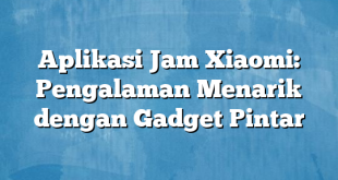 Aplikasi Jam Xiaomi: Pengalaman Menarik dengan Gadget Pintar