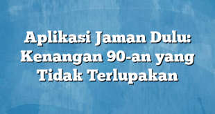 Aplikasi Jaman Dulu: Kenangan 90-an yang Tidak Terlupakan