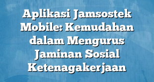 Aplikasi Jamsostek Mobile: Kemudahan dalam Mengurus Jaminan Sosial Ketenagakerjaan