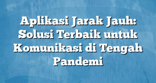 Aplikasi Jarak Jauh: Solusi Terbaik untuk Komunikasi di Tengah Pandemi