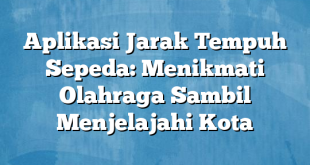 Aplikasi Jarak Tempuh Sepeda: Menikmati Olahraga Sambil Menjelajahi Kota