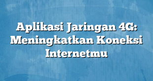 Aplikasi Jaringan 4G: Meningkatkan Koneksi Internetmu