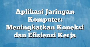 Aplikasi Jaringan Komputer: Meningkatkan Koneksi dan Efisiensi Kerja