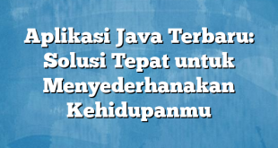 Aplikasi Java Terbaru: Solusi Tepat untuk Menyederhanakan Kehidupanmu