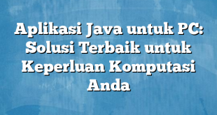 Aplikasi Java untuk PC: Solusi Terbaik untuk Keperluan Komputasi Anda