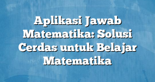 Aplikasi Jawab Matematika: Solusi Cerdas untuk Belajar Matematika