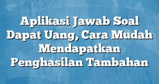 Aplikasi Jawab Soal Dapat Uang, Cara Mudah Mendapatkan Penghasilan Tambahan