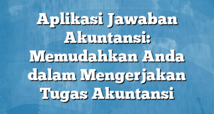 Aplikasi Jawaban Akuntansi: Memudahkan Anda dalam Mengerjakan Tugas Akuntansi