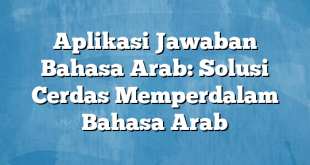 Aplikasi Jawaban Bahasa Arab: Solusi Cerdas Memperdalam Bahasa Arab