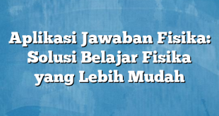 Aplikasi Jawaban Fisika: Solusi Belajar Fisika yang Lebih Mudah