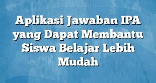 Aplikasi Jawaban IPA yang Dapat Membantu Siswa Belajar Lebih Mudah