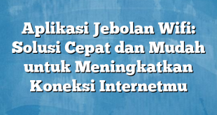 Aplikasi Jebolan Wifi: Solusi Cepat dan Mudah untuk Meningkatkan Koneksi Internetmu