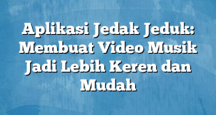 Aplikasi Jedak Jeduk: Membuat Video Musik Jadi Lebih Keren dan Mudah