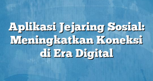 Aplikasi Jejaring Sosial: Meningkatkan Koneksi di Era Digital