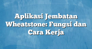 Aplikasi Jembatan Wheatstone: Fungsi dan Cara Kerja