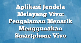 Aplikasi Jendela Melayang Vivo: Pengalaman Menarik Menggunakan Smartphone Vivo