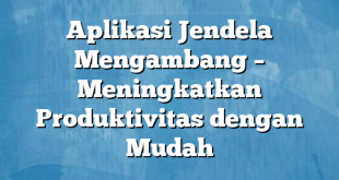 Aplikasi Jendela Mengambang – Meningkatkan Produktivitas dengan Mudah