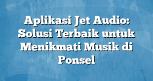 Aplikasi Jet Audio: Solusi Terbaik untuk Menikmati Musik di Ponsel