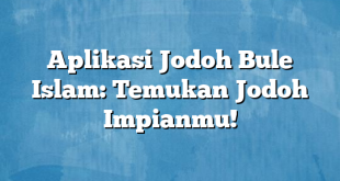 Aplikasi Jodoh Bule Islam: Temukan Jodoh Impianmu!