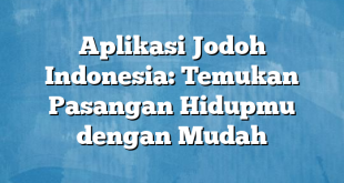 Aplikasi Jodoh Indonesia: Temukan Pasangan Hidupmu dengan Mudah