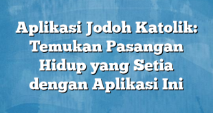 Aplikasi Jodoh Katolik: Temukan Pasangan Hidup yang Setia dengan Aplikasi Ini