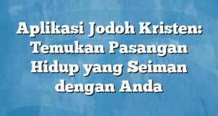 Aplikasi Jodoh Kristen: Temukan Pasangan Hidup yang Seiman dengan Anda