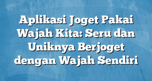 Aplikasi Joget Pakai Wajah Kita: Seru dan Uniknya Berjoget dengan Wajah Sendiri