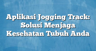 Aplikasi Jogging Track: Solusi Menjaga Kesehatan Tubuh Anda