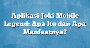 Aplikasi Joki Mobile Legend: Apa Itu dan Apa Manfaatnya?