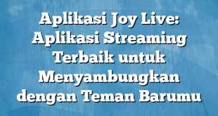 Aplikasi Joy Live: Aplikasi Streaming Terbaik untuk Menyambungkan dengan Teman Barumu