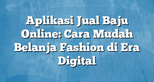 Aplikasi Jual Baju Online: Cara Mudah Belanja Fashion di Era Digital