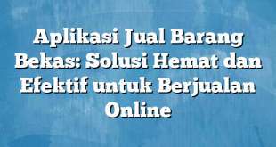 Aplikasi Jual Barang Bekas: Solusi Hemat dan Efektif untuk Berjualan Online