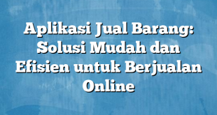 Aplikasi Jual Barang: Solusi Mudah dan Efisien untuk Berjualan Online