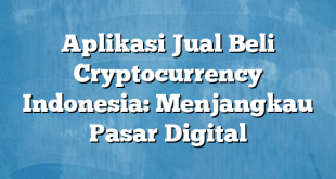 Aplikasi Jual Beli Cryptocurrency Indonesia: Menjangkau Pasar Digital