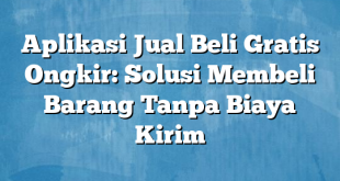 Aplikasi Jual Beli Gratis Ongkir: Solusi Membeli Barang Tanpa Biaya Kirim