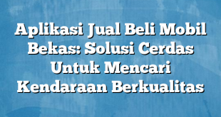 Aplikasi Jual Beli Mobil Bekas: Solusi Cerdas Untuk Mencari Kendaraan Berkualitas