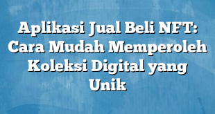 Aplikasi Jual Beli NFT: Cara Mudah Memperoleh Koleksi Digital yang Unik