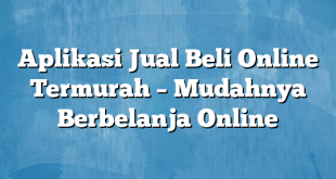 Aplikasi Jual Beli Online Termurah – Mudahnya Berbelanja Online