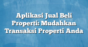 Aplikasi Jual Beli Properti: Mudahkan Transaksi Properti Anda