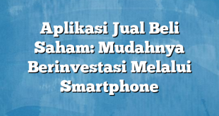 Aplikasi Jual Beli Saham: Mudahnya Berinvestasi Melalui Smartphone