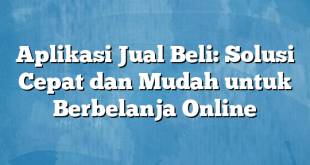 Aplikasi Jual Beli: Solusi Cepat dan Mudah untuk Berbelanja Online