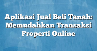 Aplikasi Jual Beli Tanah: Memudahkan Transaksi Properti Online