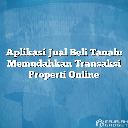 Aplikasi Jual Beli Tanah Memudahkan Transaksi Properti Online