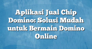 Aplikasi Jual Chip Domino: Solusi Mudah untuk Bermain Domino Online