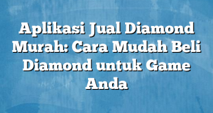 Aplikasi Jual Diamond Murah: Cara Mudah Beli Diamond untuk Game Anda