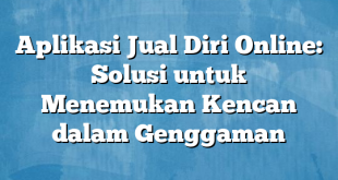 Aplikasi Jual Diri Online: Solusi untuk Menemukan Kencan dalam Genggaman